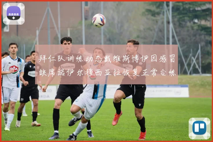 拜仁队训练动态戴维斯博伊因感冒缺席诺伊尔穆西亚拉恢复正常合练