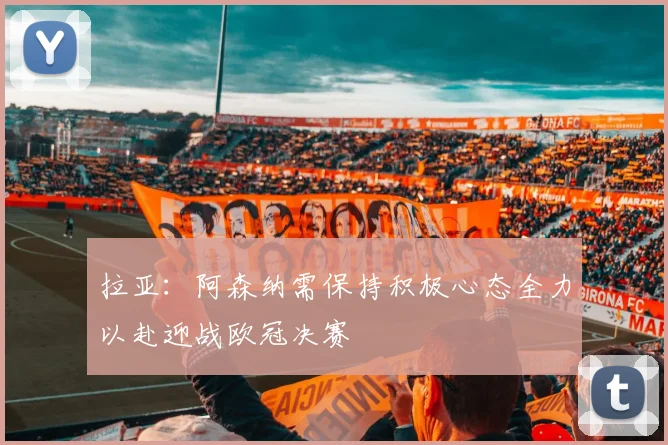 拉亚：阿森纳需保持积极心态全力以赴迎战欧冠决赛