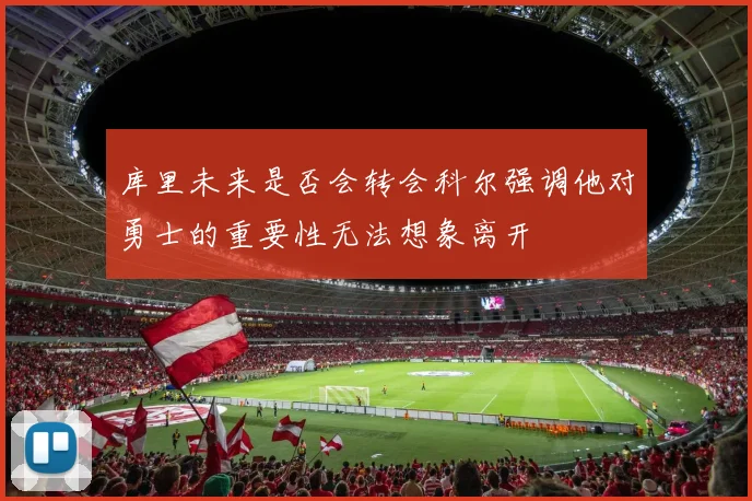 库里未来是否会转会科尔强调他对勇士的重要性无法想象离开