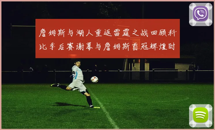 詹姆斯与湖人重返雷霆之战回顾科比季后赛谢幕与詹姆斯首冠辉煌时刻