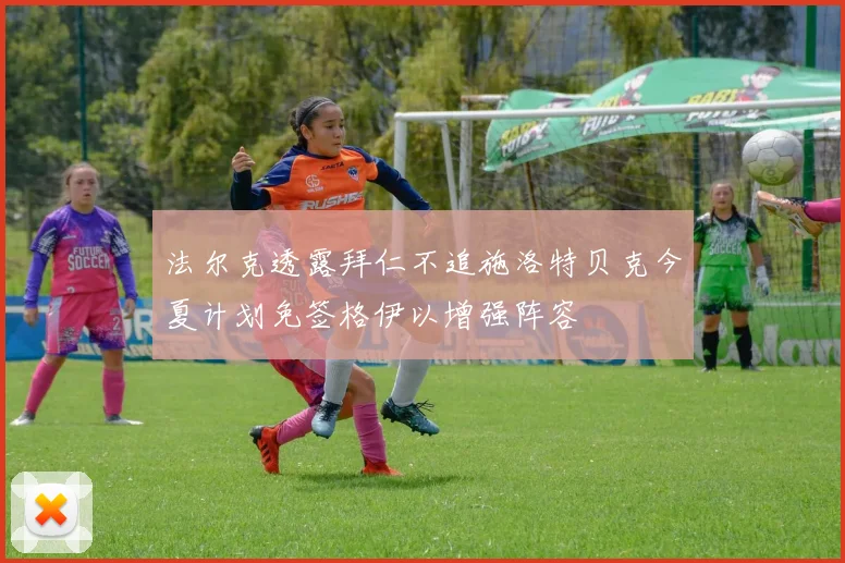 法尔克透露拜仁不追施洛特贝克今夏计划免签格伊以增强阵容
