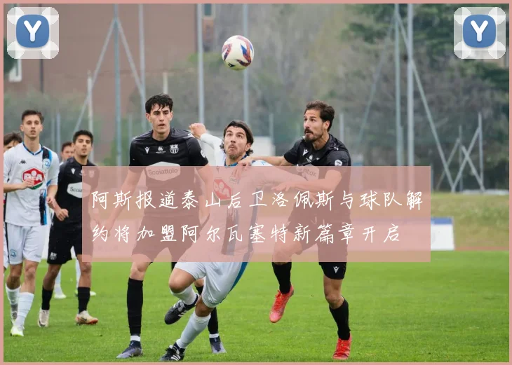 阿斯报道泰山后卫洛佩斯与球队解约将加盟阿尔瓦塞特新篇章开启