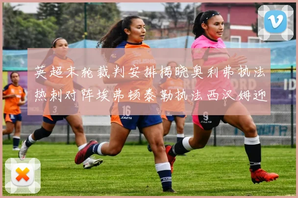 英超末轮裁判安排揭晓奥利弗执法热刺对阵埃弗顿泰勒执法西汉姆迎战利兹联