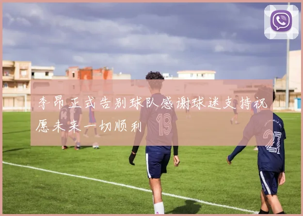 李昂正式告别球队感谢球迷支持祝愿未来一切顺利