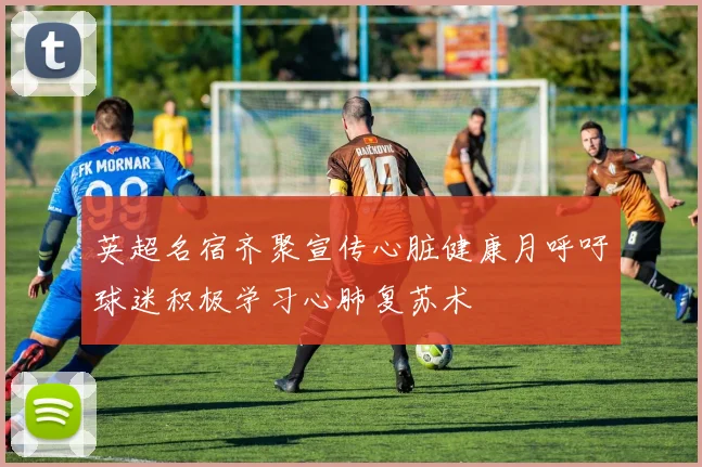 英超名宿齐聚宣传心脏健康月呼吁球迷积极学习心肺复苏术