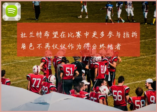 杜兰特希望在比赛中更多参与挡拆角色不再仅仅作为得分终结者