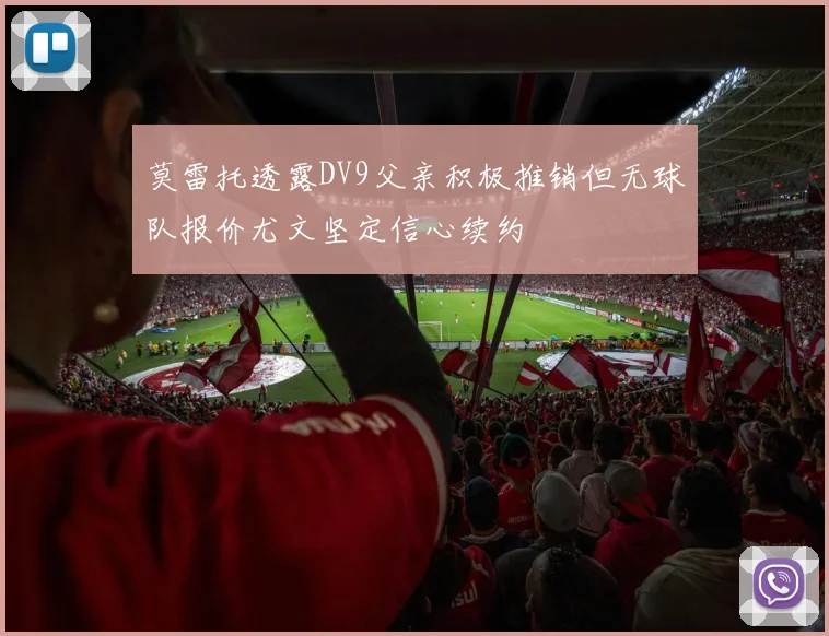 莫雷托透露DV9父亲积极推销但无球队报价尤文坚定信心续约