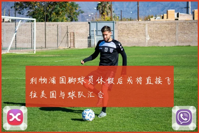 利物浦国脚球员休假后或将直接飞往美国与球队汇合