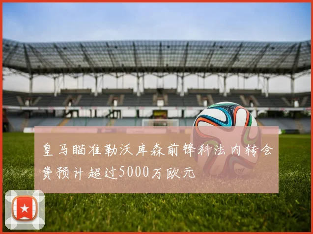皇马瞄准勒沃库森前锋科法内转会费预计超过5000万欧元