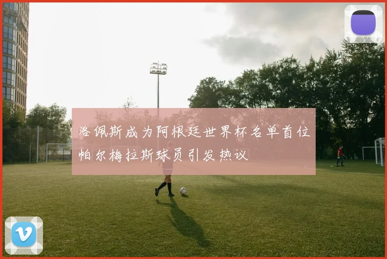 洛佩斯成为阿根廷世界杯名单首位帕尔梅拉斯球员引发热议