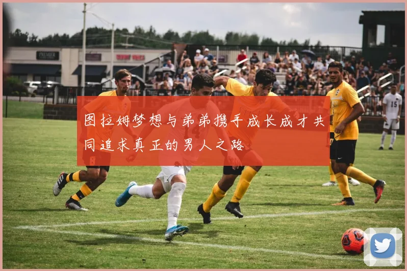 图拉姆梦想与弟弟携手成长成才共同追求真正的男人之路