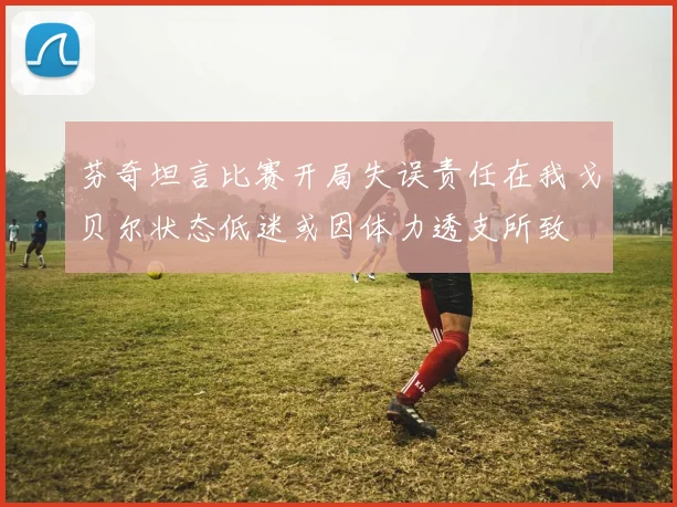 芬奇坦言比赛开局失误责任在我戈贝尔状态低迷或因体力透支所致