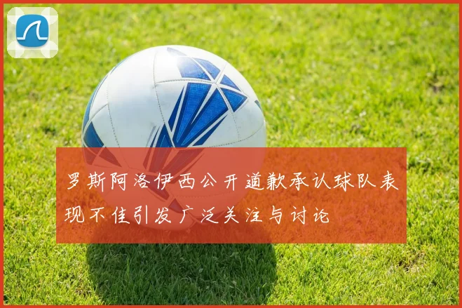罗斯阿洛伊西公开道歉承认球队表现不佳引发广泛关注与讨论