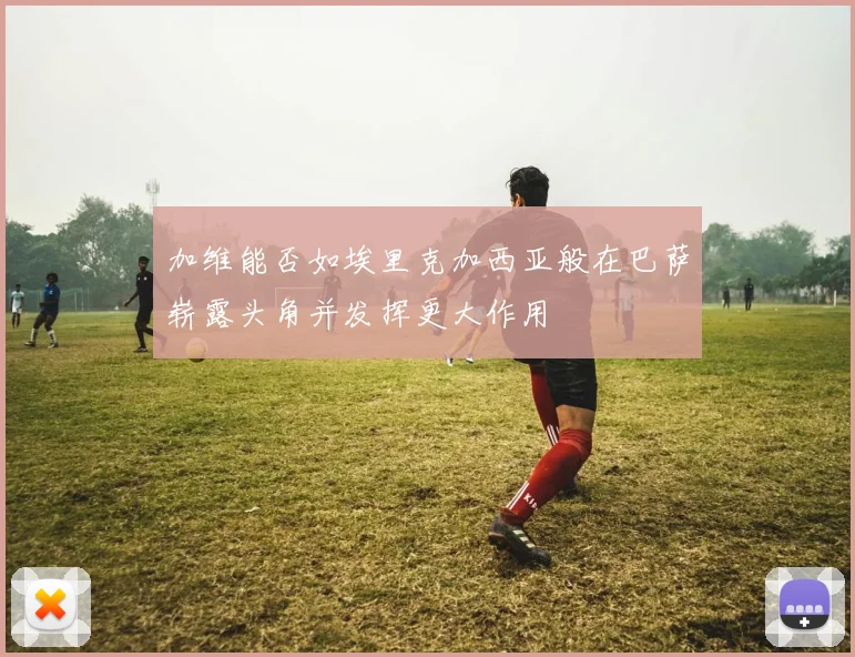 加维能否如埃里克加西亚般在巴萨崭露头角并发挥更大作用