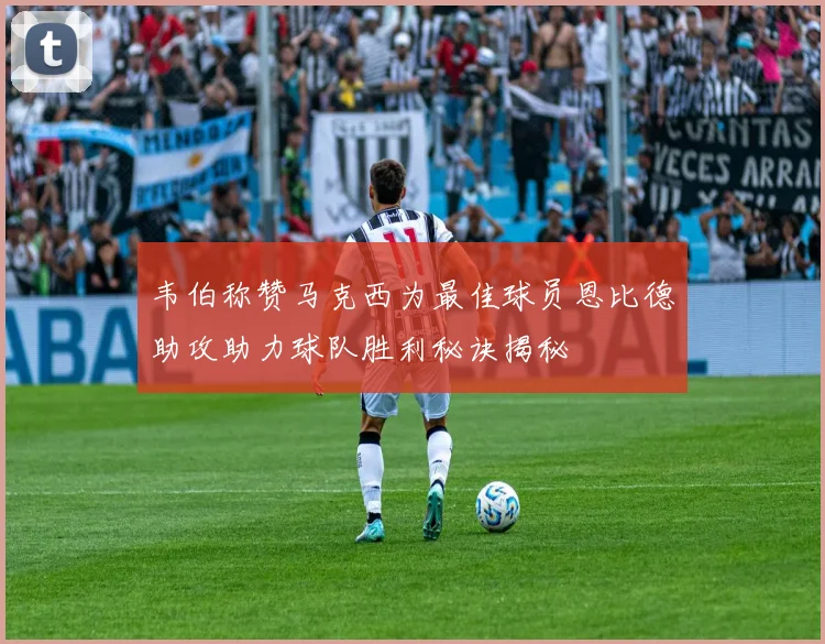 韦伯称赞马克西为最佳球员恩比德助攻助力球队胜利秘诀揭秘