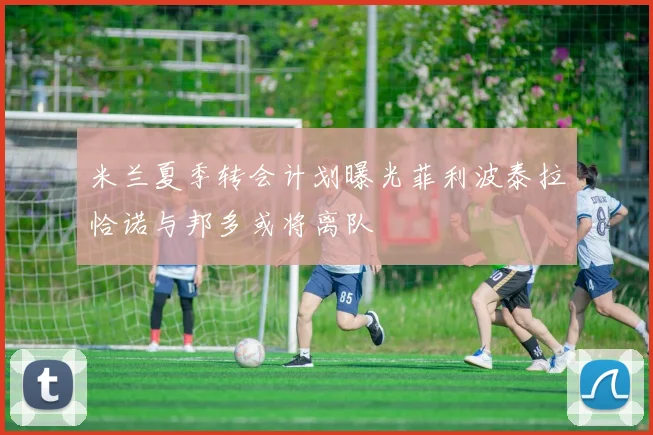 米兰夏季转会计划曝光菲利波泰拉恰诺与邦多或将离队